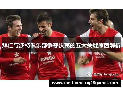 拜仁与沙特俱乐部争夺沃克的五大关键原因解析