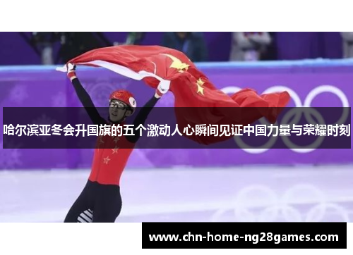 哈尔滨亚冬会升国旗的五个激动人心瞬间见证中国力量与荣耀时刻