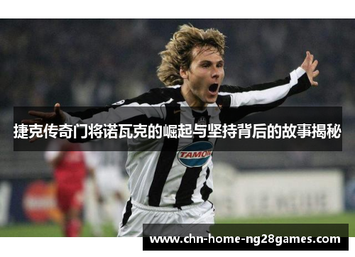 捷克传奇门将诺瓦克的崛起与坚持背后的故事揭秘