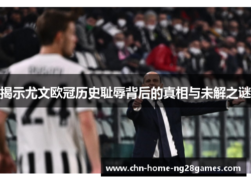 揭示尤文欧冠历史耻辱背后的真相与未解之谜