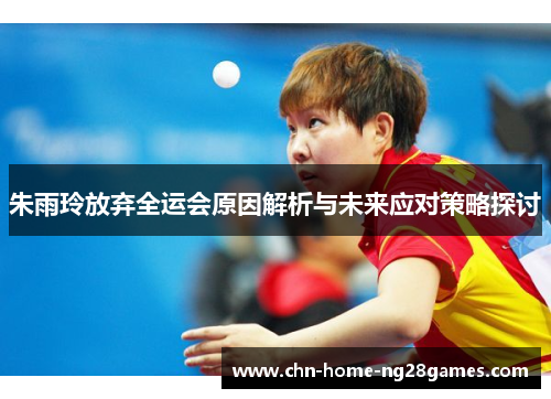 朱雨玲放弃全运会原因解析与未来应对策略探讨