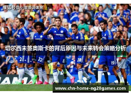 切尔西未签奥斯卡的背后原因与未来转会策略分析