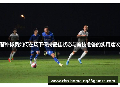 替补球员如何在场下保持最佳状态与竞技准备的实用建议