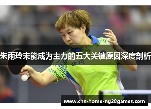 朱雨玲未能成为主力的五大关键原因深度剖析
