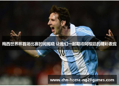 梅西世界杯首场比赛时间揭晓 让我们一起期待阿根廷的精彩表现