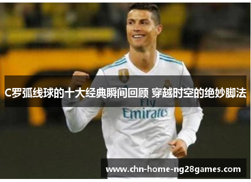 C罗弧线球的十大经典瞬间回顾 穿越时空的绝妙脚法