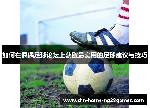 如何在偶偶足球论坛上获取最实用的足球建议与技巧