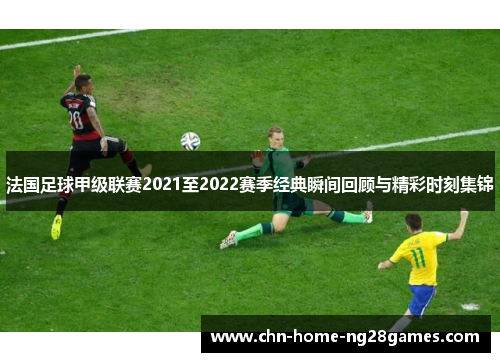 法国足球甲级联赛2021至2022赛季经典瞬间回顾与精彩时刻集锦