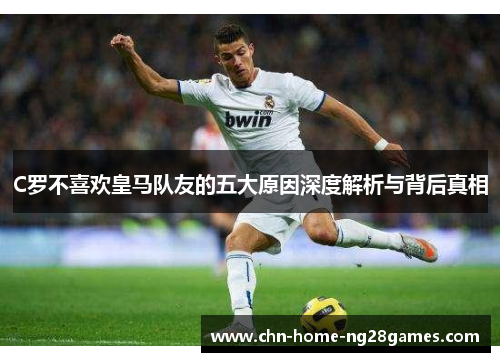 C罗不喜欢皇马队友的五大原因深度解析与背后真相