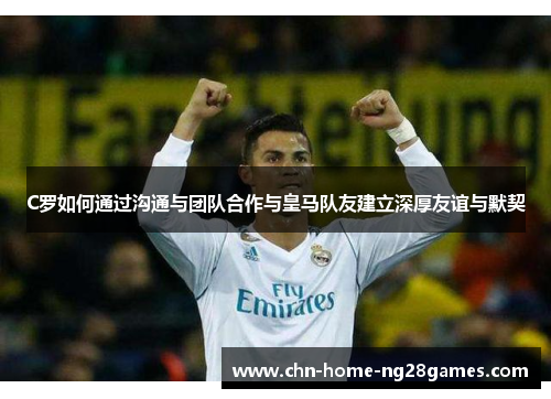 C罗如何通过沟通与团队合作与皇马队友建立深厚友谊与默契