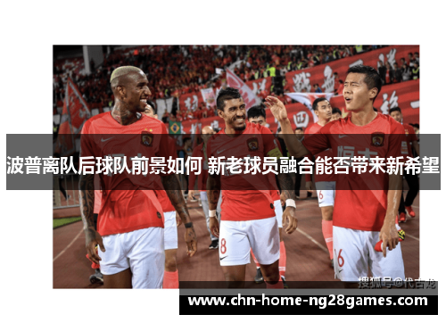 波普离队后球队前景如何 新老球员融合能否带来新希望