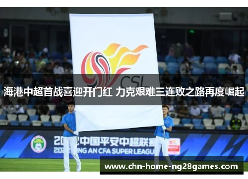海港中超首战喜迎开门红 力克艰难三连败之路再度崛起