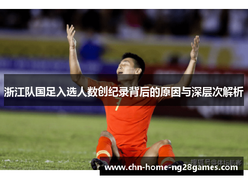 浙江队国足入选人数创纪录背后的原因与深层次解析
