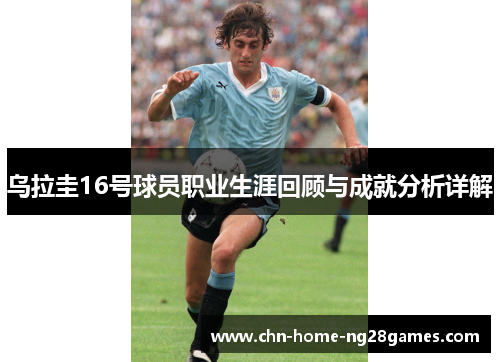 乌拉圭16号球员职业生涯回顾与成就分析详解