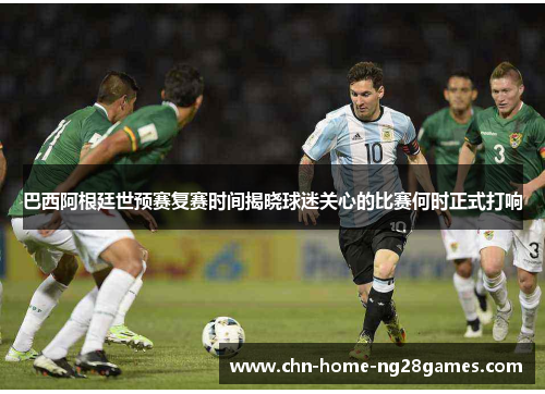 巴西阿根廷世预赛复赛时间揭晓球迷关心的比赛何时正式打响