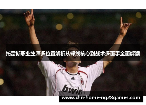 托雷斯职业生涯多位置解析从锋线核心到战术多面手全面解读