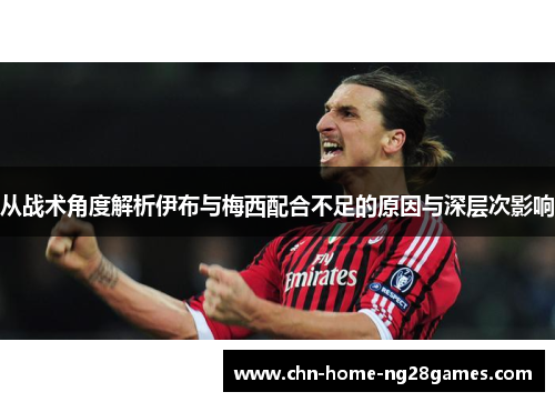 从战术角度解析伊布与梅西配合不足的原因与深层次影响