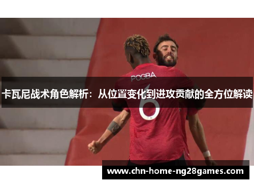 卡瓦尼战术角色解析：从位置变化到进攻贡献的全方位解读