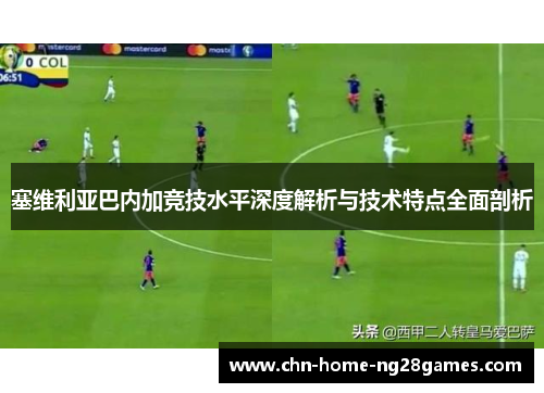 塞维利亚巴内加竞技水平深度解析与技术特点全面剖析