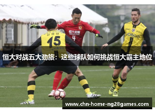 恒大对战五大劲旅：这些球队如何挑战恒大霸主地位