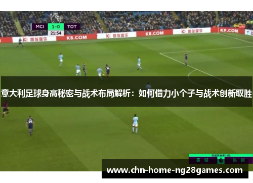 意大利足球身高秘密与战术布局解析：如何借力小个子与战术创新取胜