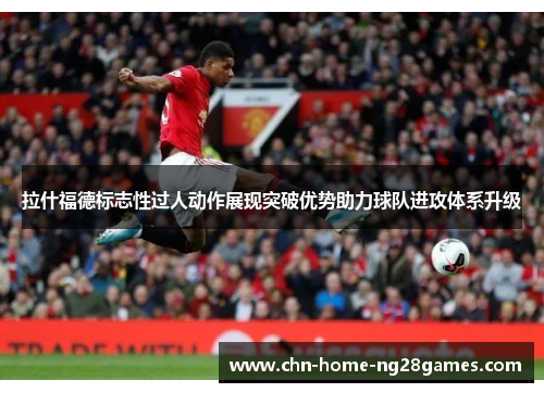 拉什福德标志性过人动作展现突破优势助力球队进攻体系升级