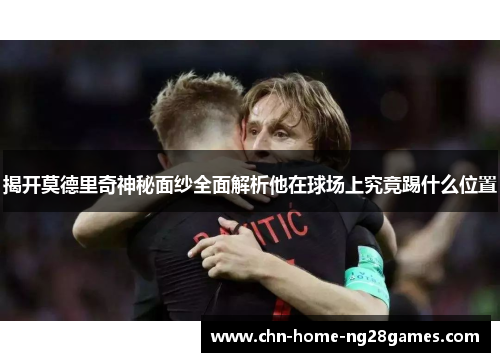 揭开莫德里奇神秘面纱全面解析他在球场上究竟踢什么位置