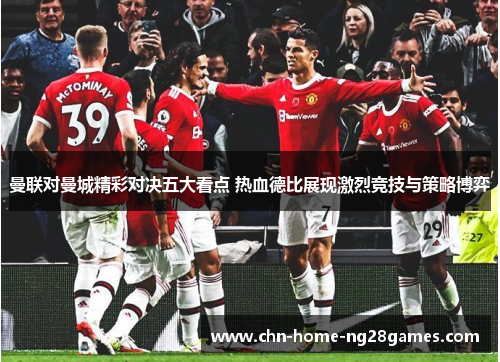 曼联对曼城精彩对决五大看点 热血德比展现激烈竞技与策略博弈