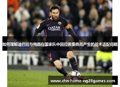 如何理解迪巴拉与梅西在国家队中因位置重叠而产生的战术适配问题