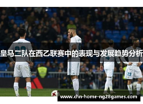 皇马二队在西乙联赛中的表现与发展趋势分析