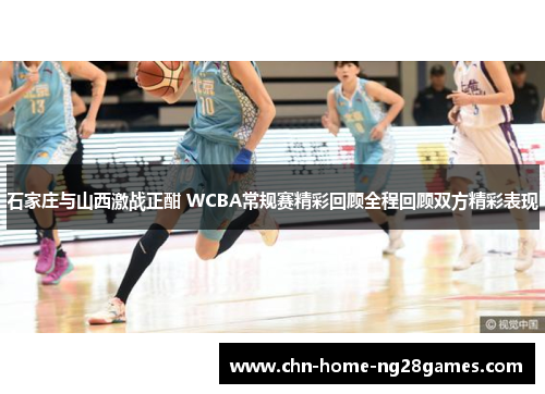 石家庄与山西激战正酣 WCBA常规赛精彩回顾全程回顾双方精彩表现