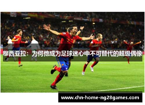 穆西亚拉：为何他成为足球迷心中不可替代的超级偶像