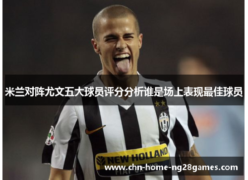 米兰对阵尤文五大球员评分分析谁是场上表现最佳球员