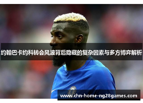 约翰巴卡约科转会风波背后隐藏的复杂因素与多方博弈解析