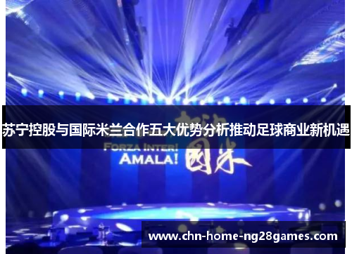 苏宁控股与国际米兰合作五大优势分析推动足球商业新机遇