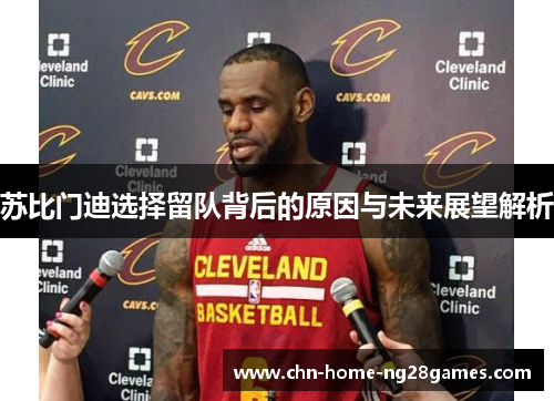 苏比门迪选择留队背后的原因与未来展望解析