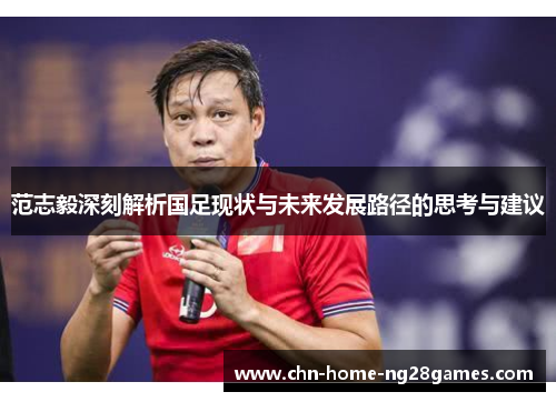范志毅深刻解析国足现状与未来发展路径的思考与建议