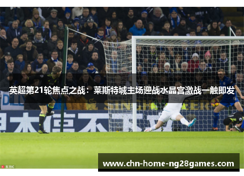 英超第21轮焦点之战：莱斯特城主场迎战水晶宫激战一触即发