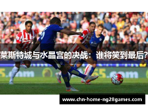 莱斯特城与水晶宫的决战：谁将笑到最后？