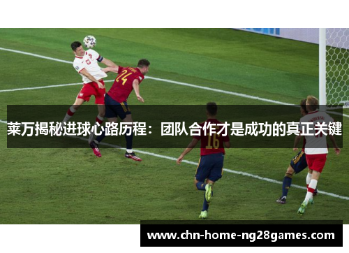 莱万揭秘进球心路历程：团队合作才是成功的真正关键