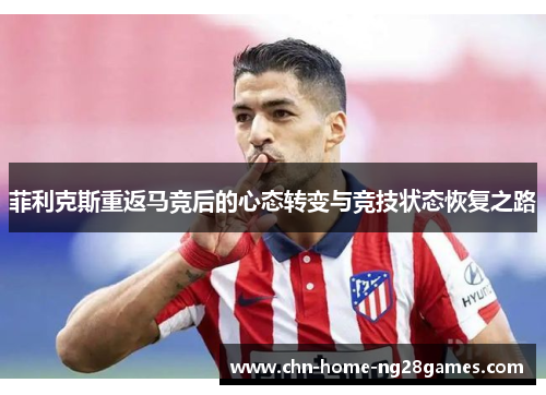 菲利克斯重返马竞后的心态转变与竞技状态恢复之路
