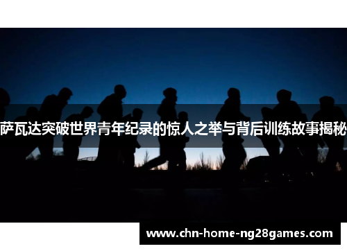 萨瓦达突破世界青年纪录的惊人之举与背后训练故事揭秘