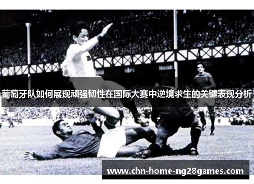 葡萄牙队如何展现顽强韧性在国际大赛中逆境求生的关键表现分析