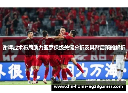 谢晖战术布局助力亚泰保级关键分析及其背后策略解析 谢晖战术布局助力亚泰保级关键分析及其背后策略解析