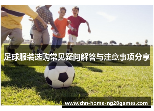 足球服装选购常见疑问解答与注意事项分享