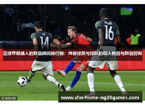 足球界最感人的致敬瞬间排行榜：传奇球员与球队的动人告别与致敬时刻