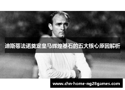 迪斯蒂法诺奠定皇马辉煌基石的五大核心原因解析