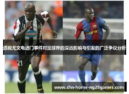 透视尤文电话门事件对足球界的深远影响与引发的广泛争议分析 透视尤文电话门事件对足球界的深远影响与引发的广泛争议分析