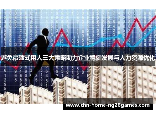 避免豪赌式用人三大策略助力企业稳健发展与人力资源优化 避免豪赌式用人三大策略助力企业稳健发展与人力资源优化