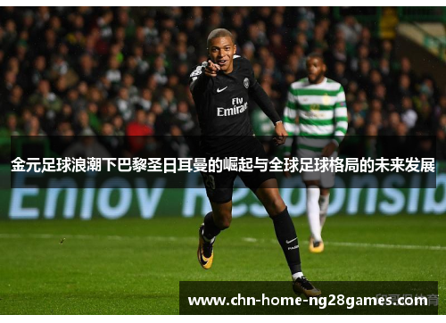 金元足球浪潮下巴黎圣日耳曼的崛起与全球足球格局的未来发展 金元足球浪潮下巴黎圣日耳曼的崛起与全球足球格局的未来发展